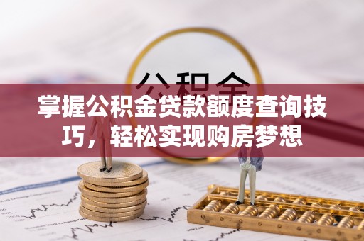 横峰掌握公积金贷款额度查询技巧，轻松实现购房梦想