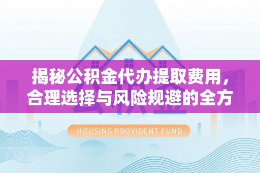 横峰揭秘公积金代办提取费用，合理选择与风险规避的全方位解析