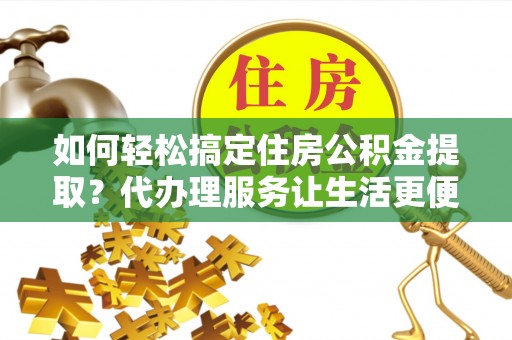 横峰如何轻松搞定住房公积金提取？代办理服务让生活更便捷！