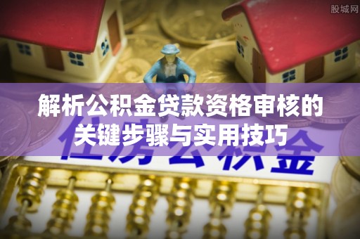 横峰解析公积金贷款资格审核的关键步骤与实用技巧