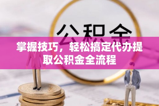 横峰掌握技巧，轻松搞定代办提取公积金全流程