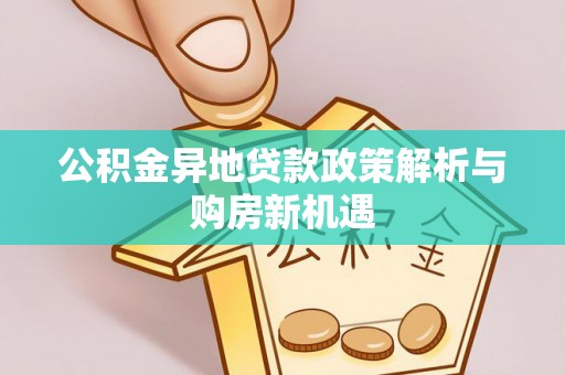 横峰公积金异地贷款政策解析与购房新机遇