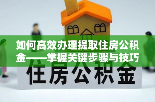 横峰如何高效办理提取住房公积金——掌握关键步骤与技巧