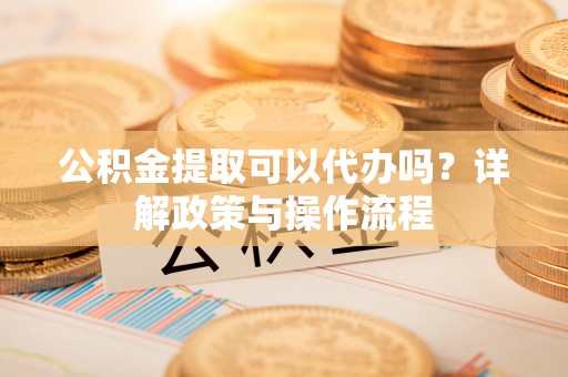 横峰公积金提取可以代办吗？详解政策与操作流程