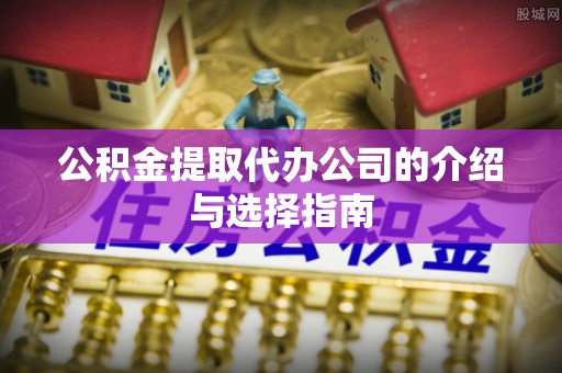横峰公积金提取代办公司的介绍与选择指南