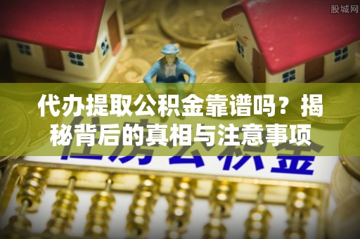 横峰代办提取公积金靠谱吗？揭秘背后的真相与注意事项