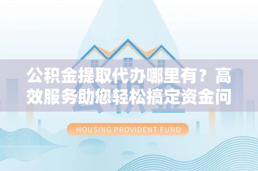 横峰公积金提取代办哪里有？高效服务助您轻松搞定资金问题