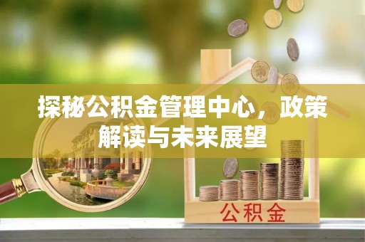 横峰探秘公积金管理中心，政策解读与未来展望