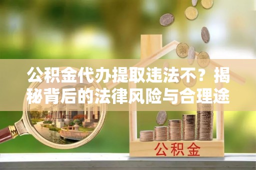 横峰公积金代办提取违法不？揭秘背后的法律风险与合理途径