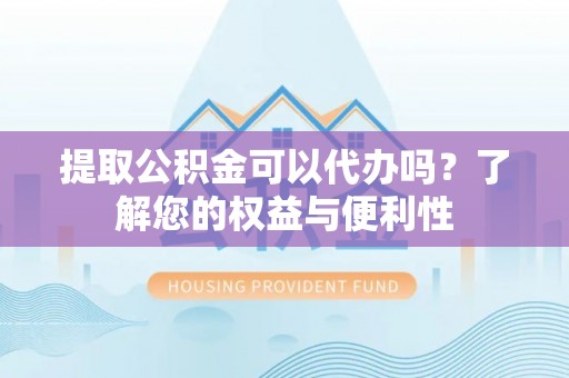 横峰提取公积金可以代办吗？了解您的权益与便利性