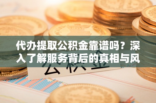 横峰代办提取公积金靠谱吗？深入了解服务背后的真相与风险
