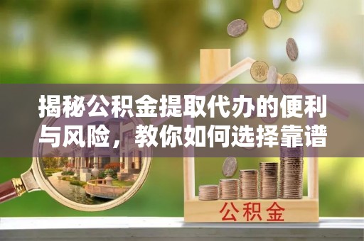 横峰揭秘公积金提取代办的便利与风险，教你如何选择靠谱服务