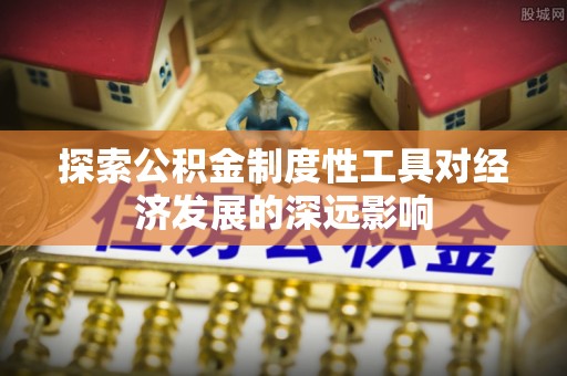 横峰探索公积金制度性工具对经济发展的深远影响