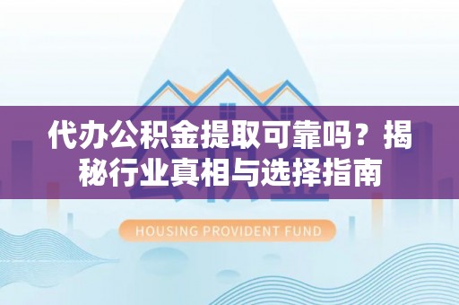 横峰代办公积金提取可靠吗？揭秘行业真相与选择指南