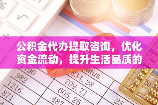 横峰公积金代办提取咨询，优化资金流动，提升生活品质的明智选择