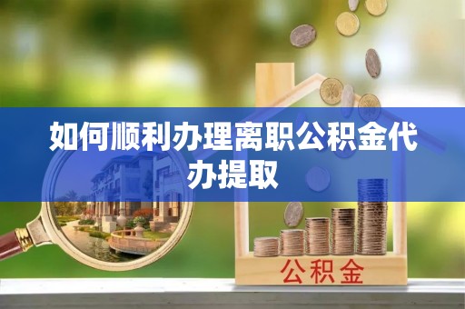 横峰如何顺利办理离职公积金代办提取
