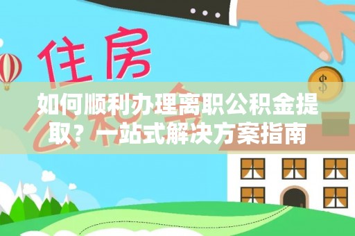 横峰如何顺利办理离职公积金提取？一站式解决方案指南