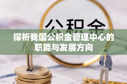 横峰探析我国公积金管理中心的职能与发展方向