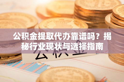 横峰公积金提取代办靠谱吗？揭秘行业现状与选择指南