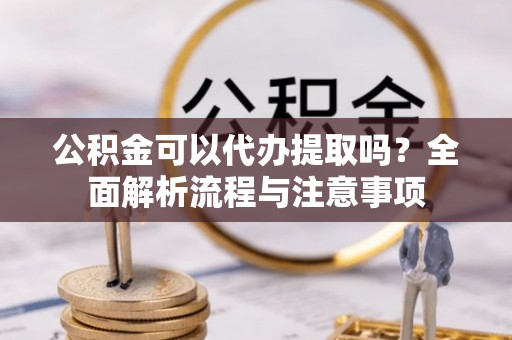 横峰公积金可以代办提取吗？全面解析流程与注意事项