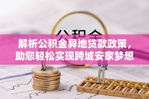 横峰解析公积金异地贷款政策，助您轻松实现跨城安家梦想