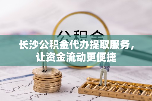 横峰长沙公积金代办提取服务，让资金流动更便捷