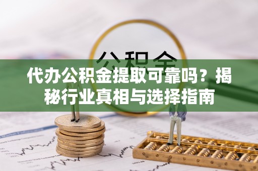 横峰代办公积金提取可靠吗？揭秘行业真相与选择指南