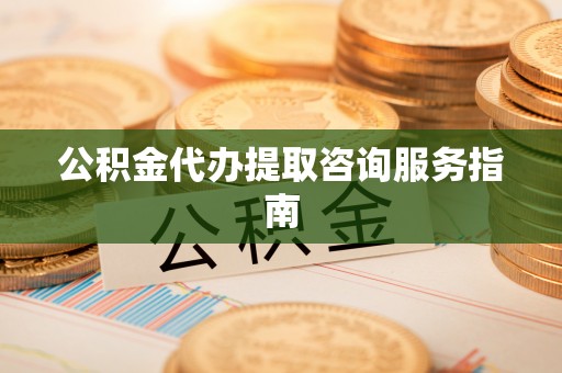 横峰公积金代办提取咨询服务指南