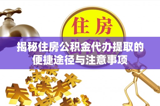 横峰揭秘住房公积金代办提取的便捷途径与注意事项