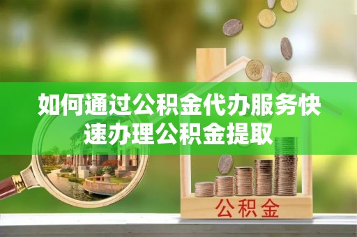 横峰如何通过公积金代办服务快速办理公积金提取