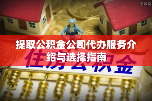 横峰提取公积金公司代办服务介绍与选择指南