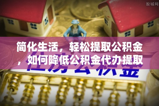 横峰简化生活，轻松提取公积金，如何降低公积金代办提取的费用？