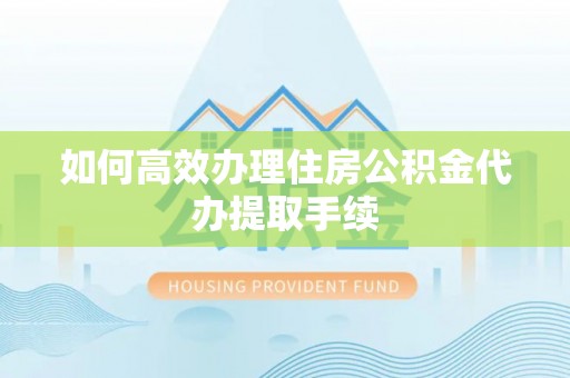 横峰如何高效办理住房公积金代办提取手续