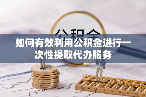 横峰如何有效利用公积金进行一次性提取代办服务