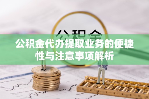 横峰公积金代办提取业务的便捷性与注意事项解析