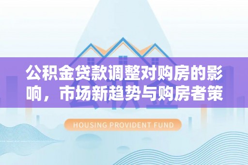 横峰公积金贷款调整对购房的影响，市场新趋势与购房者策略