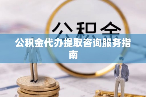 横峰公积金代办提取咨询服务指南