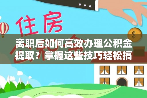 横峰离职后如何高效办理公积金提取？掌握这些技巧轻松搞定