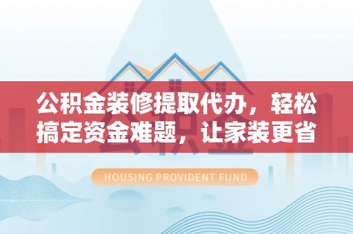 横峰公积金装修提取代办，轻松搞定资金难题，让家装更省心