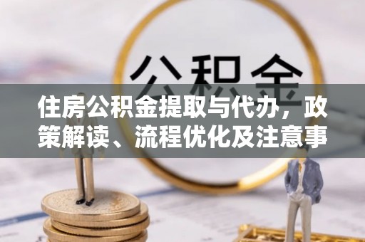 横峰住房公积金提取与代办，政策解读、流程优化及注意事项