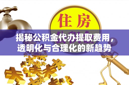 横峰揭秘公积金代办提取费用，透明化与合理化的新趋势
