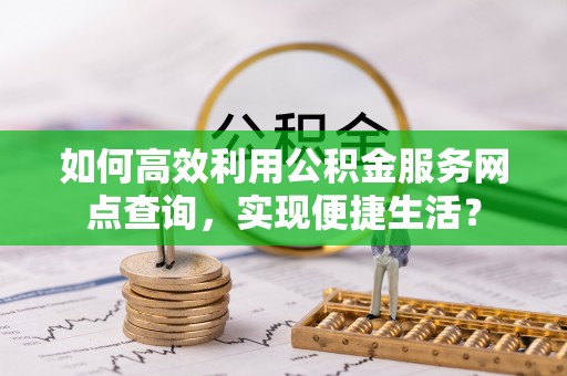 横峰如何高效利用公积金服务网点查询，实现便捷生活？
