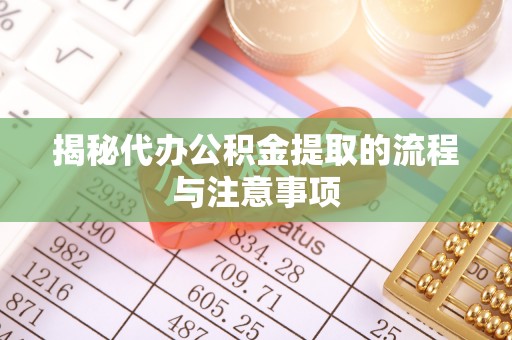 横峰揭秘代办公积金提取的流程与注意事项