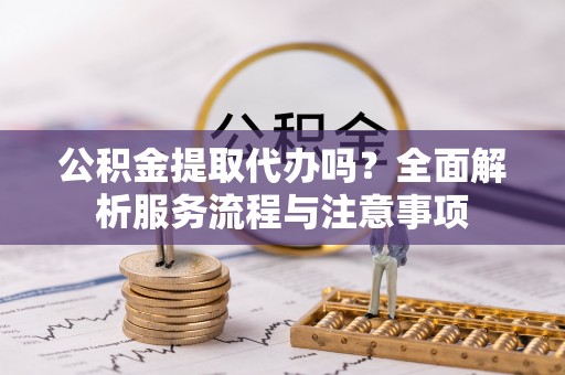 横峰公积金提取代办吗？全面解析服务流程与注意事项