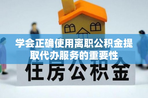 横峰学会正确使用离职公积金提取代办服务的重要性