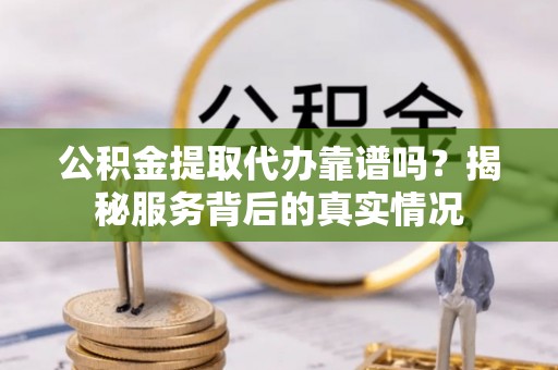 横峰公积金提取代办靠谱吗？揭秘服务背后的真实情况