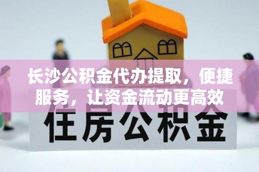 横峰长沙公积金代办提取，便捷服务，让资金流动更高效