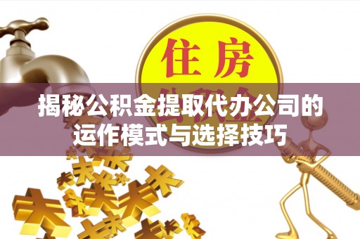 横峰揭秘公积金提取代办公司的运作模式与选择技巧