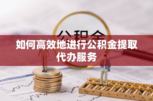 横峰如何高效地进行公积金提取代办服务