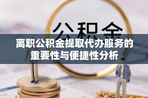 横峰离职公积金提取代办服务的重要性与便捷性分析